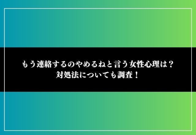 もう連絡するのやめるねと言う女性心理は？対処法についても調査！