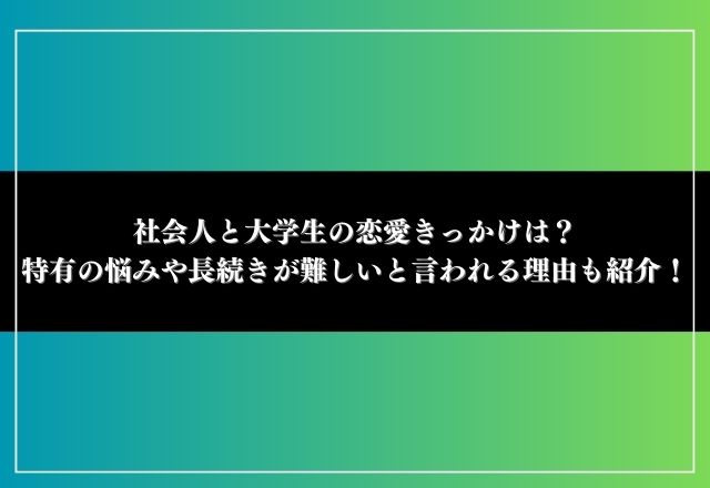 社会人と大学生の恋愛きっかけは？特有の悩みや長続きが難しいと言われる理由も紹介！